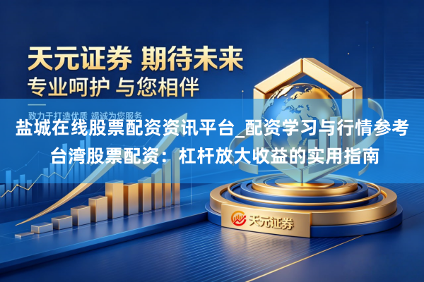 盐城在线股票配资资讯平台_配资学习与行情参考 台湾股票配资：杠杆放大收益的实用指南