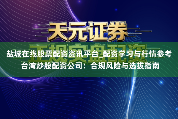 盐城在线股票配资资讯平台_配资学习与行情参考 台湾炒股配资公司：合规风险与选拔指南