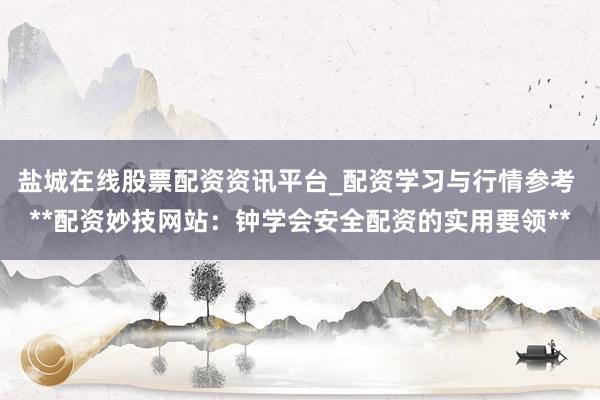 盐城在线股票配资资讯平台_配资学习与行情参考 **配资妙技网站：钟学会安全配资的实用要领**