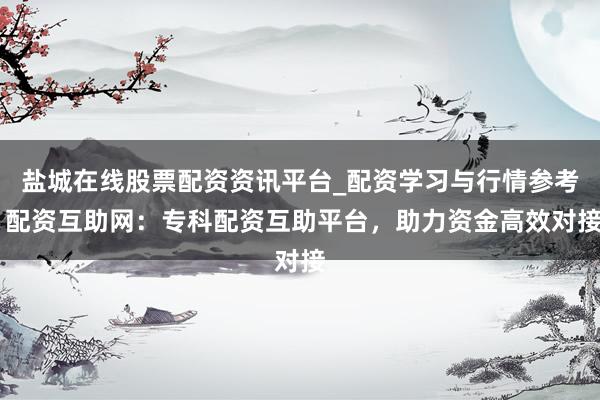 盐城在线股票配资资讯平台_配资学习与行情参考 配资互助网：专科配资互助平台，助力资金高效对接