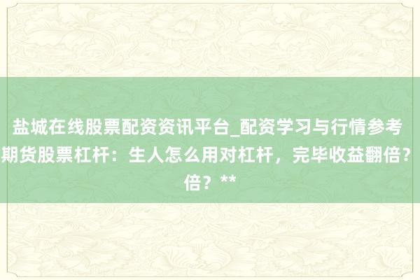 盐城在线股票配资资讯平台_配资学习与行情参考 **期货股票杠杆：生人怎么用对杠杆，完毕收益翻倍？**