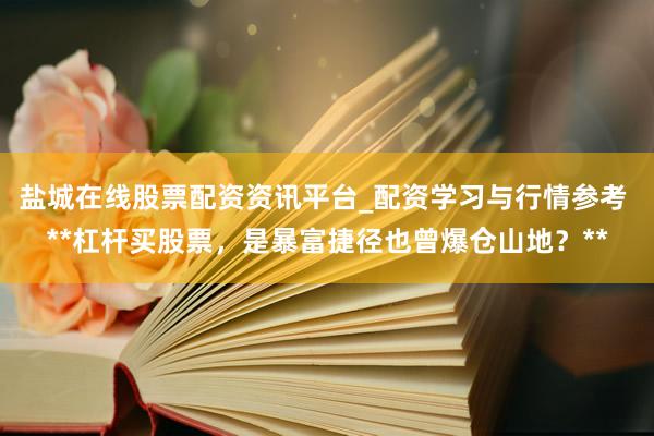 盐城在线股票配资资讯平台_配资学习与行情参考 **杠杆买股票，是暴富捷径也曾爆仓山地？**