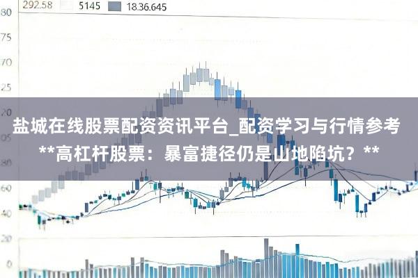 盐城在线股票配资资讯平台_配资学习与行情参考 **高杠杆股票：暴富捷径仍是山地陷坑？**