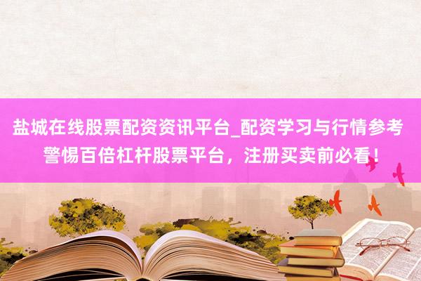 盐城在线股票配资资讯平台_配资学习与行情参考 警惕百倍杠杆股票平台，注册买卖前必看！