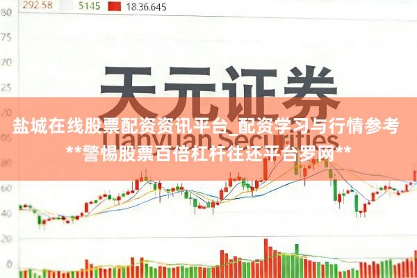 盐城在线股票配资资讯平台_配资学习与行情参考 **警惕股票百倍杠杆往还平台罗网**