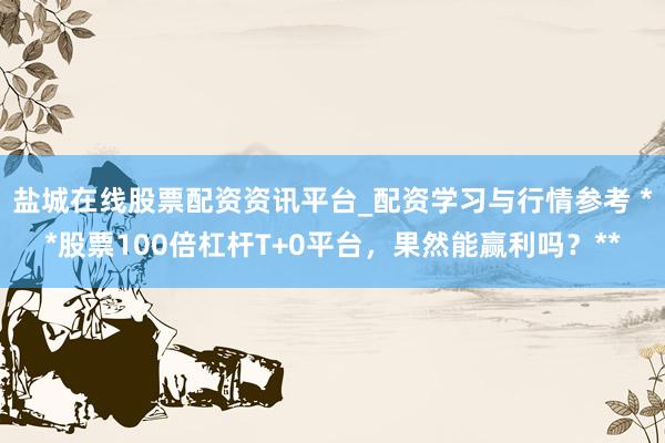 盐城在线股票配资资讯平台_配资学习与行情参考 **股票100倍杠杆T+0平台，果然能赢利吗？**
