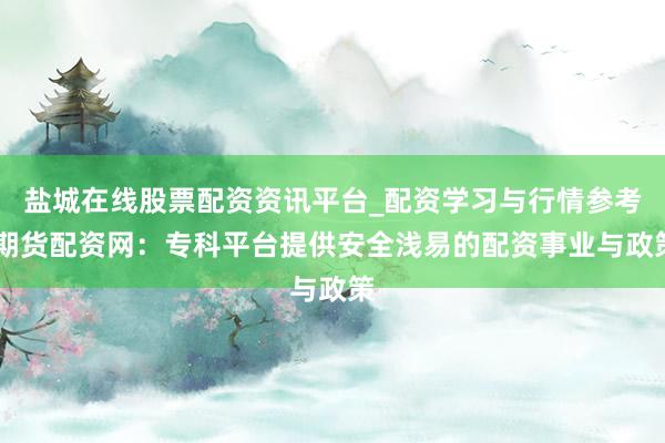 盐城在线股票配资资讯平台_配资学习与行情参考 期货配资网：专科平台提供安全浅易的配资事业与政策