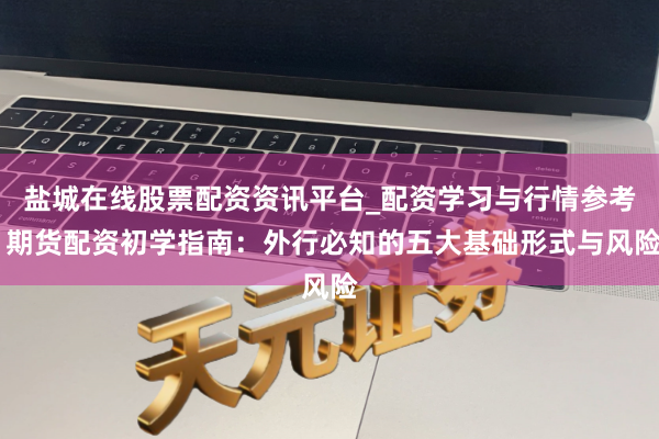 盐城在线股票配资资讯平台_配资学习与行情参考 期货配资初学指南：外行必知的五大基础形式与风险